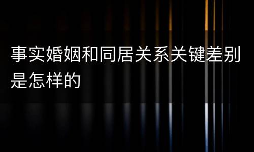 事实婚姻和同居关系关键差别是怎样的