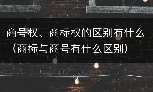 商号权、商标权的区别有什么（商标与商号有什么区别）