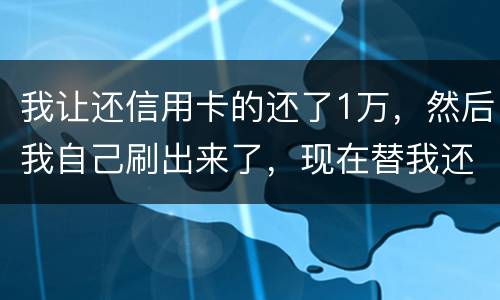 我让还信用卡的还了1万，然后我自己刷出来了，现在替我还卡的报警了，我该怎么办，