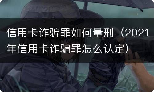 信用卡诈骗罪如何量刑（2021年信用卡诈骗罪怎么认定）