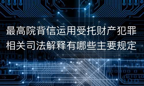 最高院背信运用受托财产犯罪相关司法解释有哪些主要规定