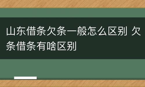 山东借条欠条一般怎么区别 欠条借条有啥区别