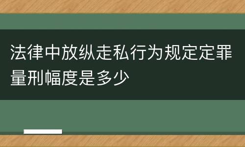 法律中放纵走私行为规定定罪量刑幅度是多少