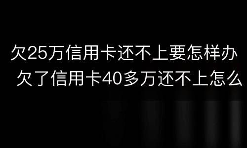 欠25万信用卡还不上要怎样办 欠了信用卡40多万还不上怎么办