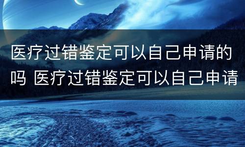 医疗过错鉴定可以自己申请的吗 医疗过错鉴定可以自己申请的吗怎么办