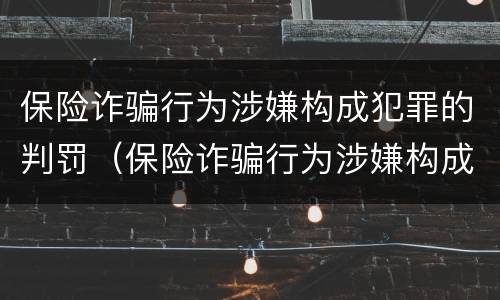 保险诈骗行为涉嫌构成犯罪的判罚（保险诈骗行为涉嫌构成犯罪的判罚标准）