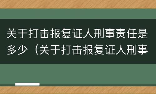 关于打击报复证人刑事责任是多少（关于打击报复证人刑事责任是多少年）