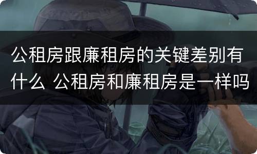 公租房跟廉租房的关键差别有什么 公租房和廉租房是一样吗