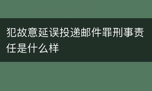 犯故意延误投递邮件罪刑事责任是什么样