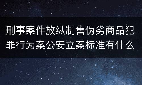 刑事案件放纵制售伪劣商品犯罪行为案公安立案标准有什么规定