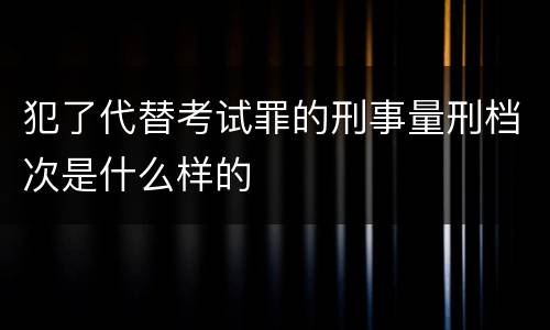 犯了代替考试罪的刑事量刑档次是什么样的