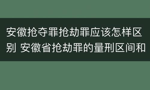 安徽抢夺罪抢劫罪应该怎样区别 安徽省抢劫罪的量刑区间和量刑情节