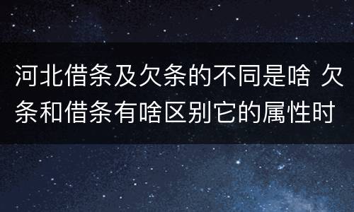 河北借条及欠条的不同是啥 欠条和借条有啥区别它的属性时效怎么规定的