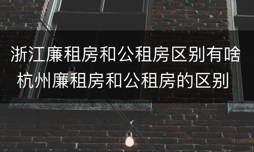 浙江廉租房和公租房区别有啥 杭州廉租房和公租房的区别