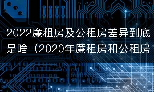 2022廉租房及公租房差异到底是啥（2020年廉租房和公租房的区别）