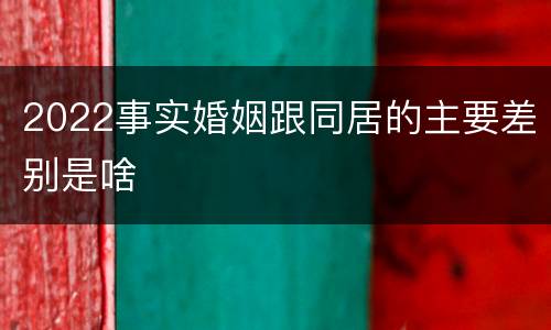 2022事实婚姻跟同居的主要差别是啥