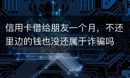 信用卡借给朋友一个月，不还里边的钱也没还属于诈骗吗