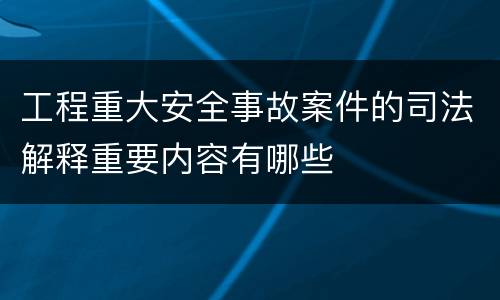 工程重大安全事故案件的司法解释重要内容有哪些