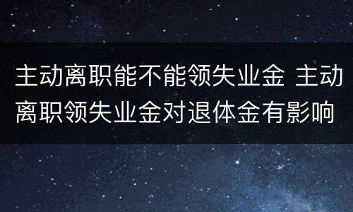 主动离职能不能领失业金 主动离职领失业金对退体金有影响吗