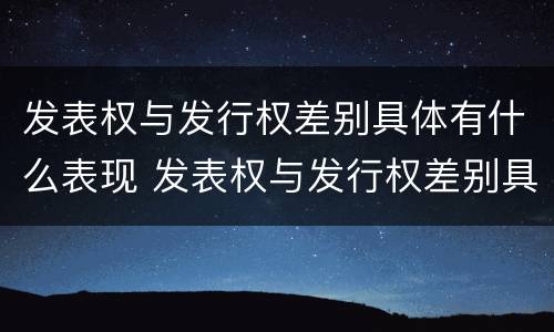 发表权与发行权差别具体有什么表现 发表权与发行权差别具体有什么表现和特征