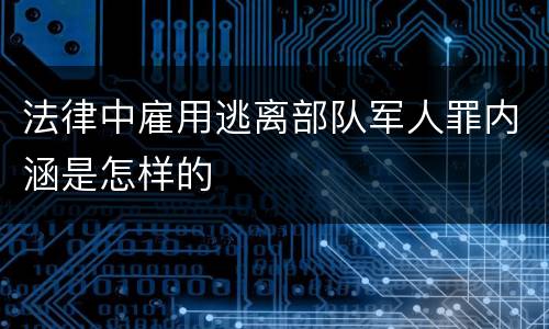 法律中雇用逃离部队军人罪内涵是怎样的