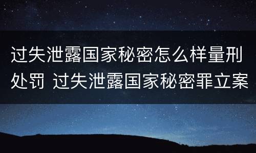 过失泄露国家秘密怎么样量刑处罚 过失泄露国家秘密罪立案标准