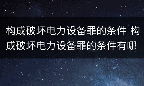 构成破坏电力设备罪的条件 构成破坏电力设备罪的条件有哪些