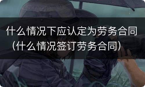 什么情况下应认定为劳务合同（什么情况签订劳务合同）