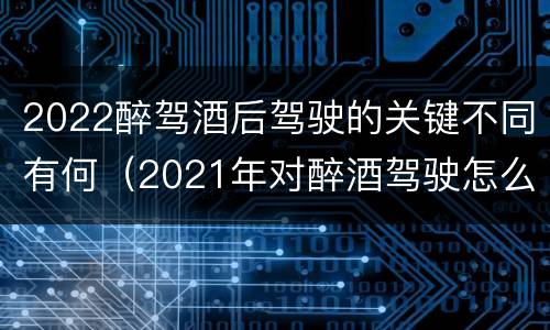 2022醉驾酒后驾驶的关键不同有何（2021年对醉酒驾驶怎么处理）