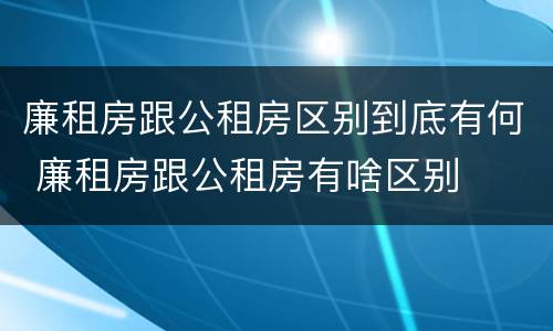 廉租房跟公租房区别到底有何 廉租房跟公租房有啥区别