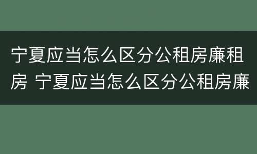 宁夏应当怎么区分公租房廉租房 宁夏应当怎么区分公租房廉租房和商品房