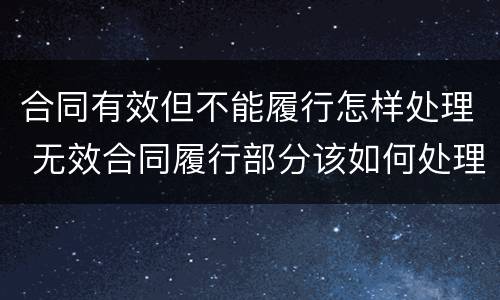 合同有效但不能履行怎样处理 无效合同履行部分该如何处理