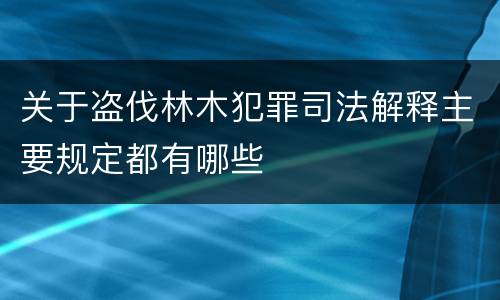 关于盗伐林木犯罪司法解释主要规定都有哪些