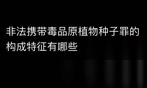 非法携带毒品原植物种子罪的构成特征有哪些