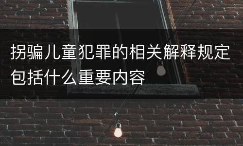 拐骗儿童犯罪的相关解释规定包括什么重要内容