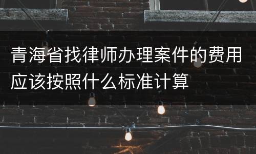 青海省找律师办理案件的费用应该按照什么标准计算