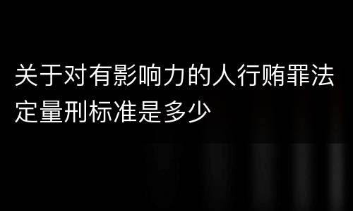 关于对有影响力的人行贿罪法定量刑标准是多少