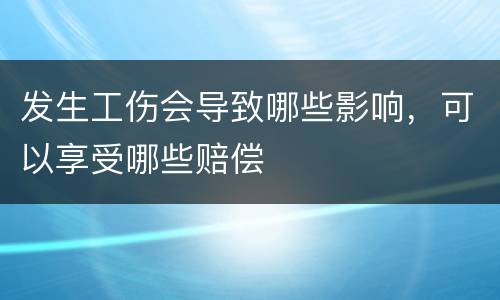 发生工伤会导致哪些影响，可以享受哪些赔偿