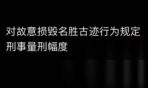 对故意损毁名胜古迹行为规定刑事量刑幅度