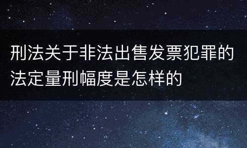 刑法关于非法出售发票犯罪的法定量刑幅度是怎样的