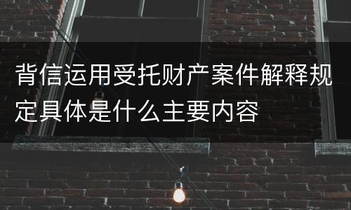 背信运用受托财产案件解释规定具体是什么主要内容