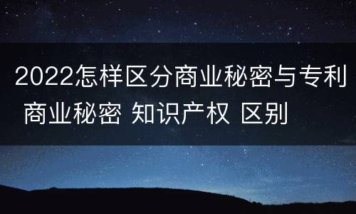 2022怎样区分商业秘密与专利 商业秘密 知识产权 区别