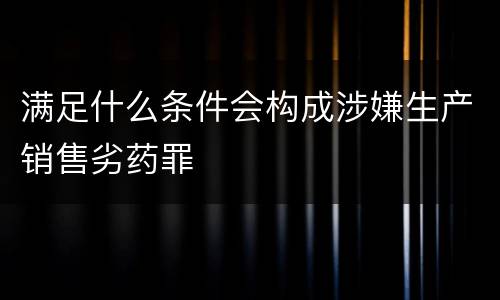 满足什么条件会构成涉嫌生产销售劣药罪