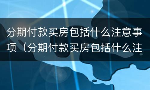 分期付款买房包括什么注意事项（分期付款买房包括什么注意事项呢）