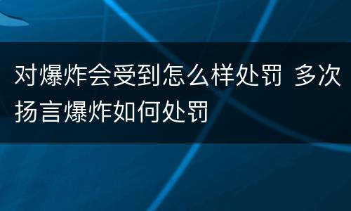 对爆炸会受到怎么样处罚 多次扬言爆炸如何处罚