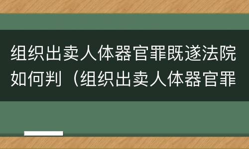 组织出卖人体器官罪既遂法院如何判（组织出卖人体器官罪既遂法院如何判决）