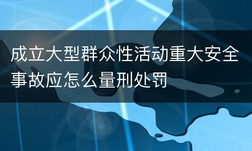 成立大型群众性活动重大安全事故应怎么量刑处罚