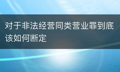 对于非法经营同类营业罪到底该如何断定