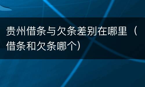 贵州借条与欠条差别在哪里（借条和欠条哪个）