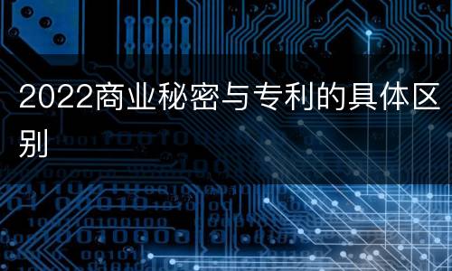 2022商业秘密与专利的具体区别